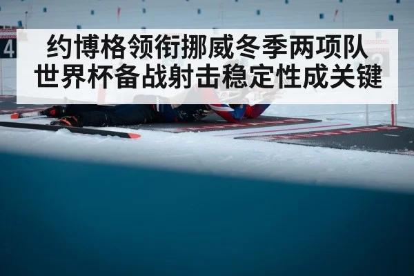 约博格领衔挪威冬季两项队 世界杯备战射击稳定性成关键（Xingkong yule）
