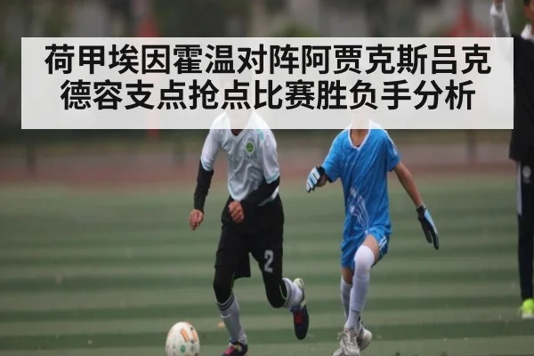 荷甲埃因霍温对阵阿贾克斯吕克德容支点抢点比赛胜负手分析 | Xingkong yule