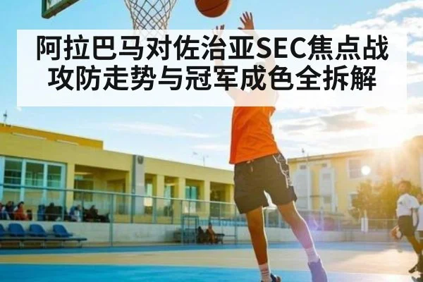 阿拉巴马对佐治亚SEC焦点战攻防走势与冠军成色全拆解