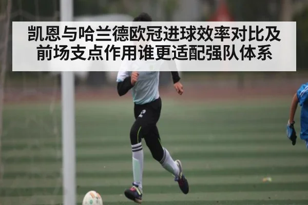 凯恩与哈兰德欧冠进球效率对比及前场支点作用谁更适配强队体系 | Xingkong yule